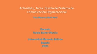 Yury Marcela Abril Abril
Docente
Nubia Esther Murcia
Universidad Manuela Beltrán
Bogotá
2021
Actividad 4,Tarea: Diseño del Sistema de
Comunicación Organizacional
 