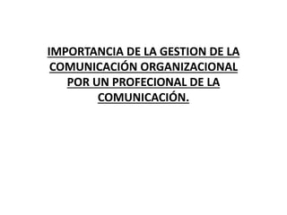 IMPORTANCIA DE LA GESTION DE LA
COMUNICACIÓN ORGANIZACIONAL
POR UN PROFECIONAL DE LA
COMUNICACIÓN.
 