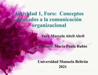 Actividad 1, Foro: Conceptos
asociados a la comunicación
organizacional
Yury Marcela Abril Abril
Docente: María Paula Rubio
Universidad Manuela Beltrán
2021
 
