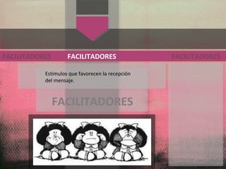 Estímulos que favorecen la recepción
del mensaje.
FACILITADORES
FACILITADORES
FACILITADORES FACILITADORES
 