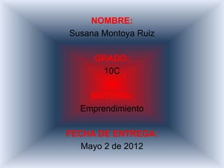 NOMBRE:
Susana Montoya Ruiz

     GRADO:
      10C

    MATERIA:
  Emprendimiento

FECHA DE ENTREGA:
   Mayo 2 de 2012
 