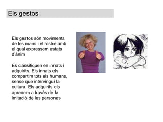 Els gestos són moviments de les mans i el rostre amb el qual expressem estats d’ànim Es classifiquen en innats i adquirits. Els innats els compartim tots els humans, sense que intervingui la cultura. Els adquirits els aprenem a través de la imitació de les persones Els gestos 