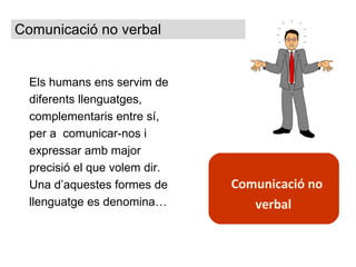 Comunicació no verbal Els humans ens servim de diferents llenguatges, complementaris entre sí, per a  comunicar-nos i expressar amb major precisió el que volem dir. Una d’aquestes formes de llenguatge es denomina…   Comunicació no verbal  