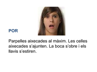 POR Parpelles aixecades al màxim. Les celles aixecades s’ajunten. La boca s’obre i els llavis s’estiren. 
