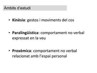 Kinèsia : gestos i moviments del cos Paralingüística : comportament no verbal expressat en la veu Proxèmica : comportament no verbal relacionat amb l’espai personal Àmbits d’estudi 