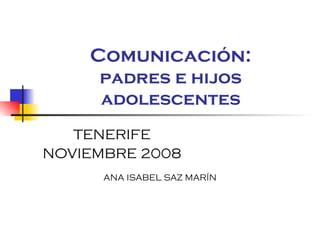 Comunicación: padres e hijos adolescentes TENERIFE NOVIEMBRE 2008 ANA ISABEL SAZ MARÍN 