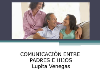 COMUNICACIÓN ENTRE
PADRES E HIJOS
Lupita Venegas
 