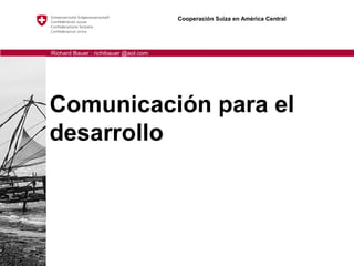 Cooperación Suiza en América Central




Richard Bauer : richibauer @aol.com




Comunicación para el
desarrollo
 