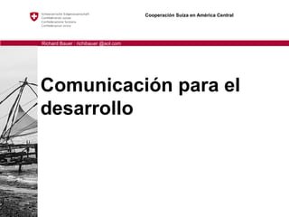 Comunicación para el
desarrollo
Cooperación Suiza en América Central
Richard Bauer : richibauer @aol.com
 