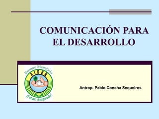 COMUNICACIÓN PARA
  EL DESARROLLO



      Antrop. Pablo Concha Sequeiros
 