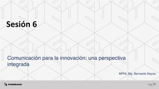Sesión 6
Comunicación para la innovación: una perspectiva
integrada
MPhil. Mg. Bernardo Alayza
 