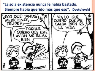 “La sola existencia nunca le había bastado.
Siempre había querido más que eso”. Dostoievski
 