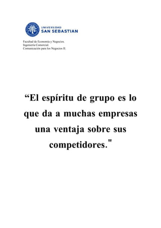 Facultad de Economía y Negocios.
Ingeniería Comercial.
Comunicación para los Negocios II.




 “El espíritu de grupo es lo
que da a muchas empresas
         una ventaja sobre sus
                    competidores."
 