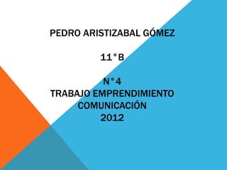 PEDRO ARISTIZABAL GÓMEZ

         11°B

          N°4
TRABAJO EMPRENDIMIENTO
     COMUNICACIÓN
         2012
 