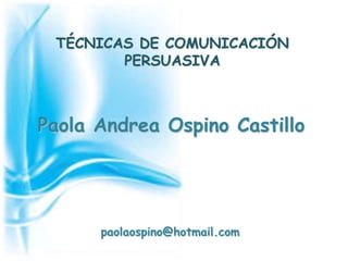 TÉCNICAS DE COMUNICACIÓN
        PERSUASIVA



Paola Andrea Ospino Castillo




      paolaospino@hotmail.com
 