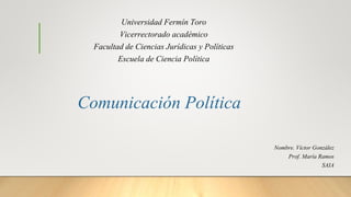 Universidad Fermín Toro
Vicerrectorado académico
Facultad de Ciencias Jurídicas y Políticas
Escuela de Ciencia Política
Comunicación Política
Nombre. Víctor González
Prof. María Ramos
SAIA
 
