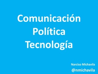 Comunicación 
Política 
Tecnología 
Narciso Michavila 
@nmichavila 
 