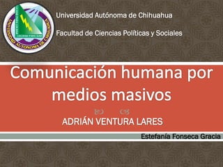 Universidad Autónoma de Chihuahua
Facultad de Ciencias Políticas y Sociales



ADRIÁN VENTURA LARES
Estefanía Fonseca Gracia

 