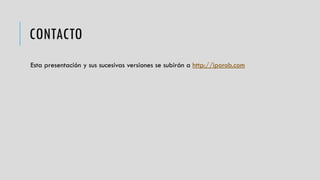 CONTACTO
Esta presentación y sus sucesivas versiones se subirán a http://iporob.com
 