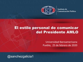 El estilo personal de comunicar
del Presidente AMLO
@sanchezgalicia1
Universidad Iberoamericana
Puebla, 25 de febrero de 2020
 