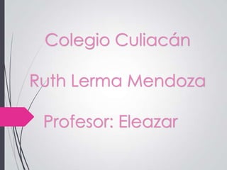 Colegio Culiacán
Ruth Lerma Mendoza
Profesor: Eleazar

 