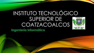INSTITUTO TECNOLÓGICO 
SUPERIOR DE 
COATZACOALCOS 
Ingeniería Informática 
 