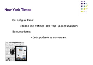 New York Times

    Su antiguo lema:

         «Todas las noticias que vale la pena publicar»

    Su nuevo lema:

                     «Lo importante es conversar»
 