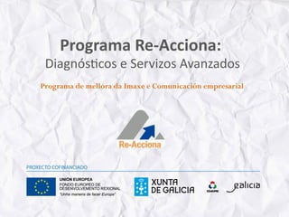 Programa	
  Re-­‐Acciona:	
  
                              	
  
 Diagnós)cos	
  e	
  Servizos	
  Avanzados
                                         	
  
Programa de mellora da Imaxe e Comunicación empresarial
 