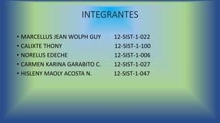 INTEGRANTES
• MARCELLUS JEAN WOLPH GUY 12-SIST-1-022
• CALIXTE THONY 12-SIST-1-100
• NORELUS EDECHE 12-SIST-1-006
• CARMEN KARINA GARABITO C. 12-SIST-1-027
• HISLENY MAOLY ACOSTA N. 12-SIST-1-047
 