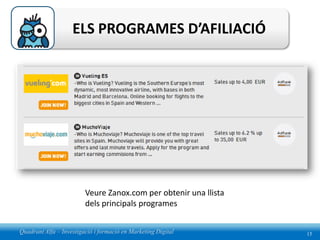 ELS PROGRAMES D’AFILIACIÓ




                         Veure Zanox.com per obtenir una llista
                         dels principals programes


Quadrant Alfa – Investigació i formació en Marketing Digital      15
 