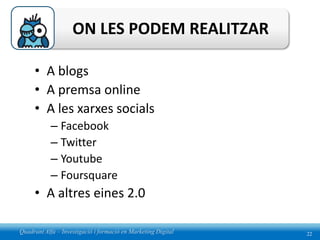 ON LES PODEM REALITZAR

     • A blogs
     • A premsa online
     • A les xarxes socials
            – Facebook
            – Twitter
            – Youtube
            – Foursquare
     • A altres eines 2.0

Quadrant Alfa – Investigació i formació en Marketing Digital   22
 