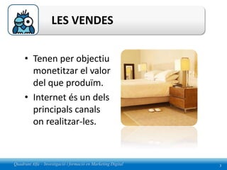 LES VENDES

     • Tenen per objectiu
       monetitzar el valor
       del que produïm.
     • Internet és un dels
       principals canals
       on realitzar-les.



Quadrant Alfa – Investigació i formació en Marketing Digital   3
 