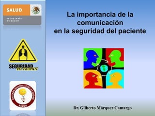 La importancia de la comunicación                                                                     en la seguridad del paciente Dr. Gilberto Márquez Camargo 