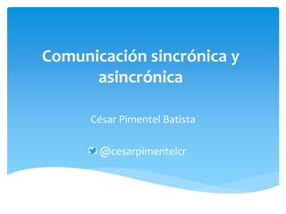 Comunicación sincrónica y
asincrónica
César Pimentel Batista
@cesarpimentelcr
 