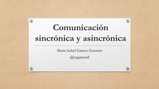 Comunicación
sincrónica y asincrónica
María Isabel Gámez Guzmán
@isagamez8
 