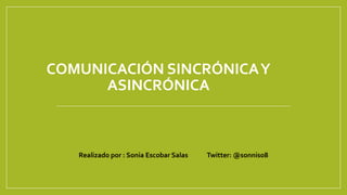 COMUNICACIÓN SINCRÓNICAY
ASINCRÓNICA
Realizado por : Sonia Escobar Salas Twitter: @sonnis08
 