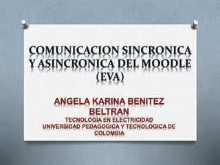 COMUNICACION SINCRONICA 
Y ASINCRONICA DEL MOODLE 
(EVA) 
ANGELA KARINA BENITEZ 
BELTRAN 
TECNOLOGIA EN ELECTRICIDAD 
UNIVERSIDAD PEDAGOGICA Y TECNOLOGICA DE 
COLOMBIA 
 