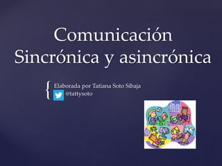 {
Comunicación
Sincrónica y asincrónica
Elaborada por Tatiana Soto Sibaja
@tattysoto
 