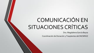 COMUNICACIÓN EN
SITUACIONES CRÍTICAS
Dra. Magdalena García Baysa
Coordinación de Donación yTrasplantes del INCMNSZ
 