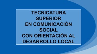 TECNICATURA
SUPERIOR
EN COMUNICACIÓN
SOCIAL
CON ORIENTACIÓN AL
DESARROLLO LOCAL
 