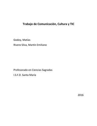 Trabajo de Comunicación, Cultura y TIC
Godoy, Matías
Rivero Silva, Martín Emiliano
Profesorado en Ciencias Sagradas
I.S.F.D. Santa María
2016
 