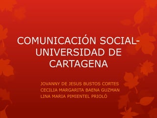 COMUNICACIÓN SOCIAL-
UNIVERSIDAD DE
CARTAGENA
JOVANNY DE JESUS BUSTOS CORTES
CECILIA MARGARITA BAENA GUZMAN
LINA MARIA PIMIENTEL PRIOLÓ
 