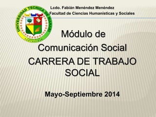 Lcdo. Fabián Menéndez Menéndez 
Facultad de Ciencias Humanísticas y Sociales 
Módulo de 
Comunicación Social 
CARRERA DE TRABAJO 
SOCIAL 
Mayo-Septiembre 2014 
 