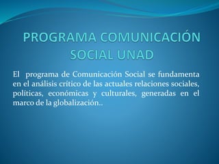 El programa de Comunicación Social se fundamenta
en el análisis crítico de las actuales relaciones sociales,
políticas, económicas y culturales, generadas en el
marco de la globalización..
 