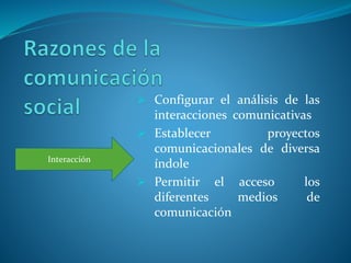  Configurar el análisis de las
interacciones comunicativas
 Establecer proyectos
comunicacionales de diversa
índole
 Permitir el acceso los
diferentes medios de
comunicación
Interacción
 