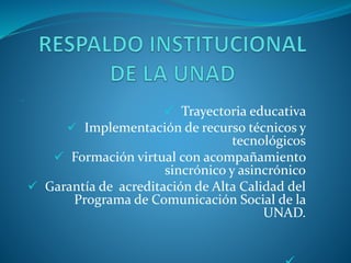 
 Trayectoria educativa
 Implementación de recurso técnicos y
tecnológicos
 Formación virtual con acompañamiento
sincrónico y asincrónico
 Garantía de acreditación de Alta Calidad del
Programa de Comunicación Social de la
UNAD.
 