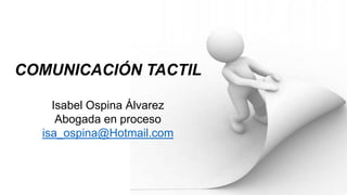 COMUNICACIÓN TACTIL
Isabel Ospina Álvarez
Abogada en proceso
isa_ospina@Hotmail.com

 