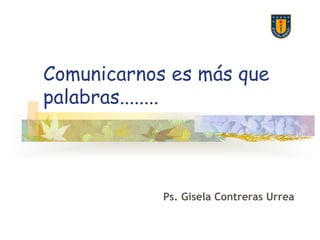 Comunicarnos es más que
palabras........
Ps. Gisela Contreras Urrea
 