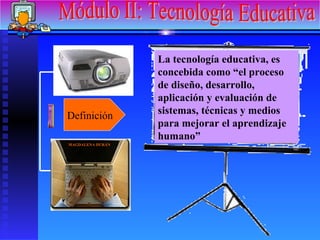 Módulo II: Tecnología Educativa Definición La tecnología educativa, es concebida como “el proceso de diseño, desarrollo, aplicación y evaluación de sistemas, técnicas y medios para mejorar el aprendizaje humano” MAGDALENA DURÁN 
