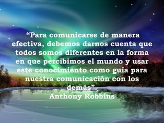 “Para comunicarse de manera
efectiva, debemos darnos cuenta que
todos somos diferentes en la forma
en que percibimos el mundo y usar
este conocimiento como guía para
nuestra comunicación con los
demás”.
Anthony Robbins
 